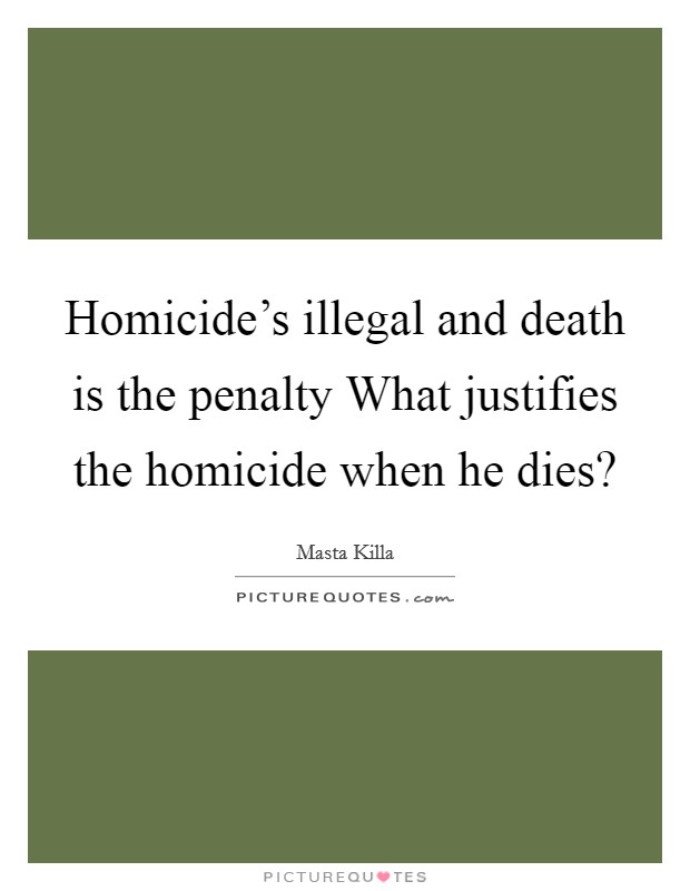 Homicide's illegal and death is the penalty What justifies the homicide when he dies? Picture Quote #1