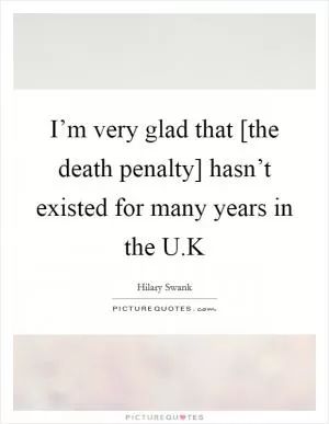 I’m very glad that [the death penalty] hasn’t existed for many years in the U.K Picture Quote #1