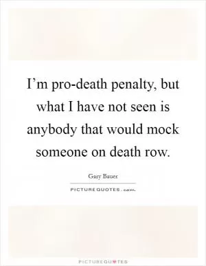 I’m pro-death penalty, but what I have not seen is anybody that would mock someone on death row Picture Quote #1
