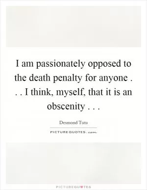 I am passionately opposed to the death penalty for anyone . . . I think, myself, that it is an obscenity . .  Picture Quote #1