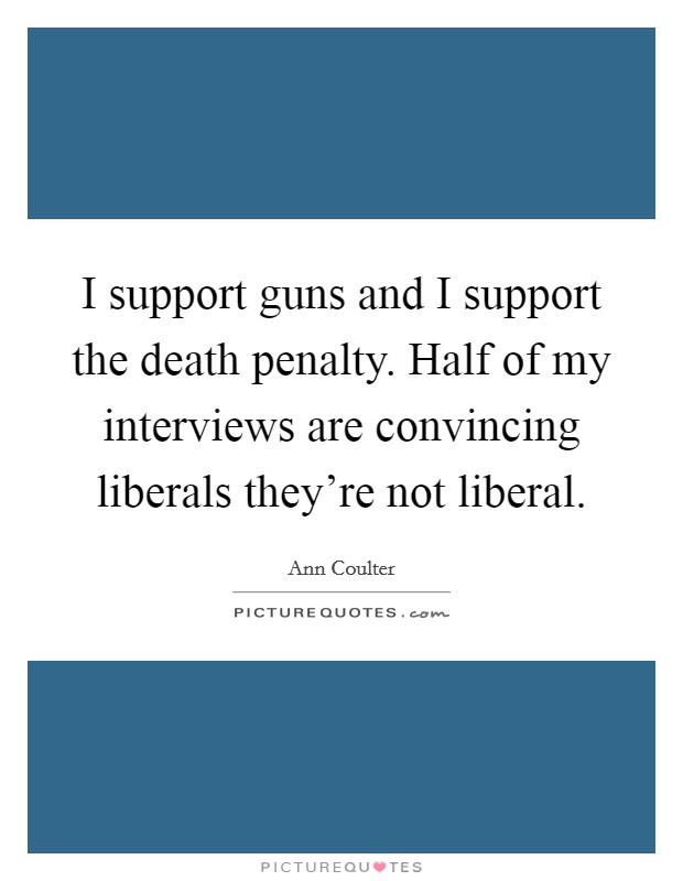 I support guns and I support the death penalty. Half of my interviews are convincing liberals they're not liberal. Picture Quote #1