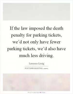 If the law imposed the death penalty for parking tickets, we’d not only have fewer parking tickets, we’d also have much less driving Picture Quote #1