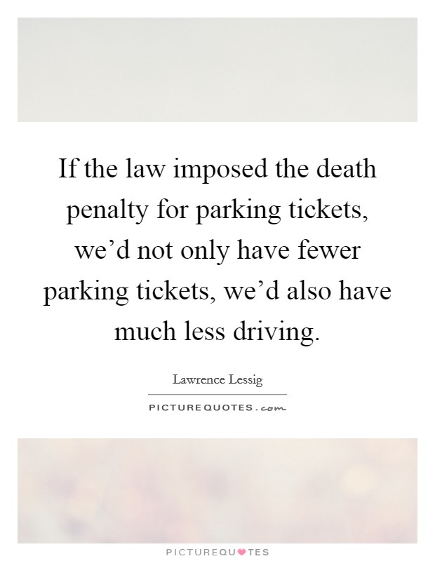 If the law imposed the death penalty for parking tickets, we'd not only have fewer parking tickets, we'd also have much less driving. Picture Quote #1