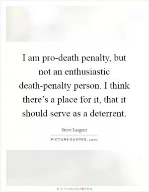 I am pro-death penalty, but not an enthusiastic death-penalty person. I think there’s a place for it, that it should serve as a deterrent Picture Quote #1