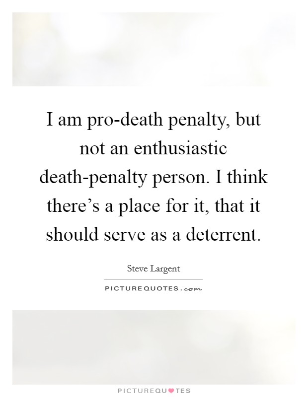 I am pro-death penalty, but not an enthusiastic death-penalty person. I think there's a place for it, that it should serve as a deterrent. Picture Quote #1