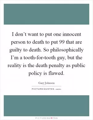 I don’t want to put one innocent person to death to put 99 that are guilty to death. So philosophically I’m a tooth-for-tooth guy, but the reality is the death penalty as public policy is flawed Picture Quote #1