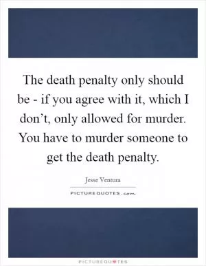 The death penalty only should be - if you agree with it, which I don’t, only allowed for murder. You have to murder someone to get the death penalty Picture Quote #1