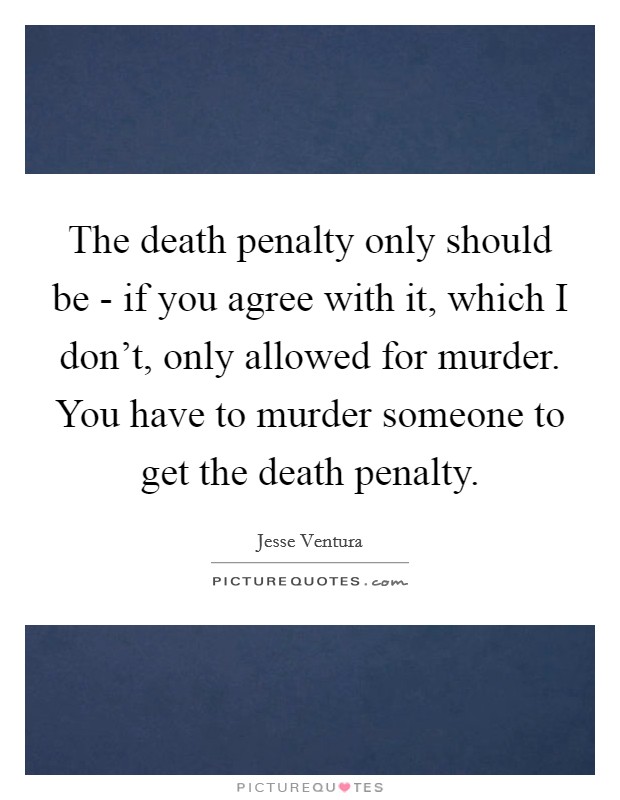 The death penalty only should be - if you agree with it, which I don't, only allowed for murder. You have to murder someone to get the death penalty. Picture Quote #1