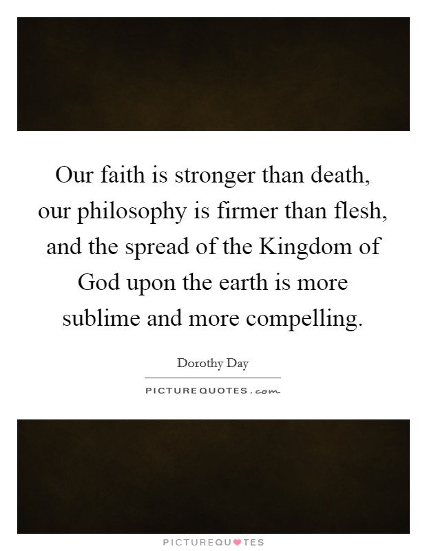 Our faith is stronger than death, our philosophy is firmer than flesh, and the spread of the Kingdom of God upon the earth is more sublime and more compelling. Picture Quote #1