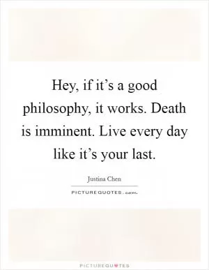 Hey, if it’s a good philosophy, it works. Death is imminent. Live every day like it’s your last Picture Quote #1