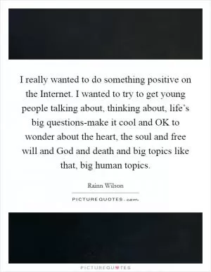 I really wanted to do something positive on the Internet. I wanted to try to get young people talking about, thinking about, life’s big questions-make it cool and OK to wonder about the heart, the soul and free will and God and death and big topics like that, big human topics Picture Quote #1