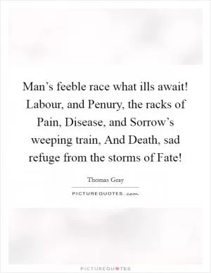 Man’s feeble race what ills await! Labour, and Penury, the racks of Pain, Disease, and Sorrow’s weeping train, And Death, sad refuge from the storms of Fate! Picture Quote #1