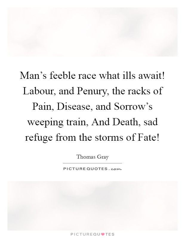 Man's feeble race what ills await! Labour, and Penury, the racks of Pain, Disease, and Sorrow's weeping train, And Death, sad refuge from the storms of Fate! Picture Quote #1