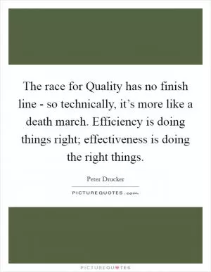 The race for Quality has no finish line - so technically, it’s more like a death march. Efficiency is doing things right; effectiveness is doing the right things Picture Quote #1