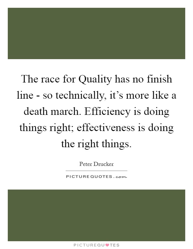 The race for Quality has no finish line - so technically, it's more like a death march. Efficiency is doing things right; effectiveness is doing the right things. Picture Quote #1