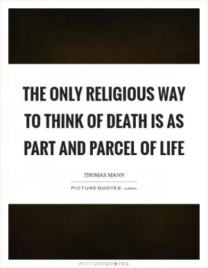The only religious way to think of death is as part and parcel of life Picture Quote #1