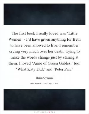 The first book I really loved was ‘Little Women’ - I’d have given anything for Beth to have been allowed to live; I remember crying very much over her death, trying to make the words change just by staring at them. I loved ‘Anne of Green Gables,’ too; ‘What Katy Did;’ and ‘Peter Pan.’ Picture Quote #1
