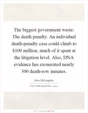The biggest government waste: The death penalty. An individual death-penalty case could climb to $100 million, much of it spent at the litigation level. Also, DNA evidence has exonerated nearly 300 death-row inmates Picture Quote #1