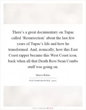There’s a great documentary on Tupac called ‘Resurrection’ about the last few years of Tupac’s life and how he transformed. And, ironically, how this East Coast rapper became this West Coast icon, back when all that Death Row/Sean Combs stuff was going on Picture Quote #1