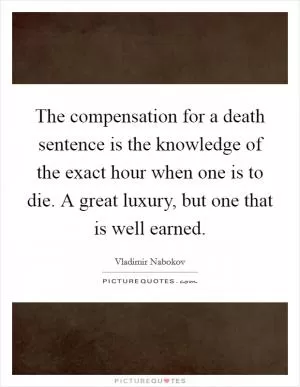 The compensation for a death sentence is the knowledge of the exact hour when one is to die. A great luxury, but one that is well earned Picture Quote #1