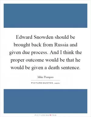 Edward Snowden should be brought back from Russia and given due process. And I think the proper outcome would be that he would be given a death sentence Picture Quote #1