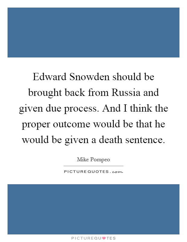 Edward Snowden should be brought back from Russia and given due process. And I think the proper outcome would be that he would be given a death sentence. Picture Quote #1