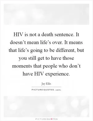 HIV is not a death sentence. It doesn’t mean life’s over. It means that life’s going to be different, but you still get to have those moments that people who don’t have HIV experience Picture Quote #1