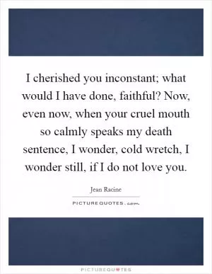I cherished you inconstant; what would I have done, faithful? Now, even now, when your cruel mouth so calmly speaks my death sentence, I wonder, cold wretch, I wonder still, if I do not love you Picture Quote #1
