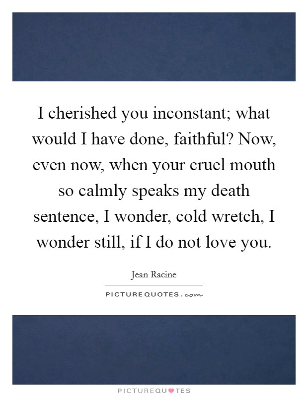 I cherished you inconstant; what would I have done, faithful? Now, even now, when your cruel mouth so calmly speaks my death sentence, I wonder, cold wretch, I wonder still, if I do not love you. Picture Quote #1