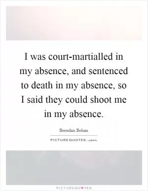 I was court-martialled in my absence, and sentenced to death in my absence, so I said they could shoot me in my absence Picture Quote #1