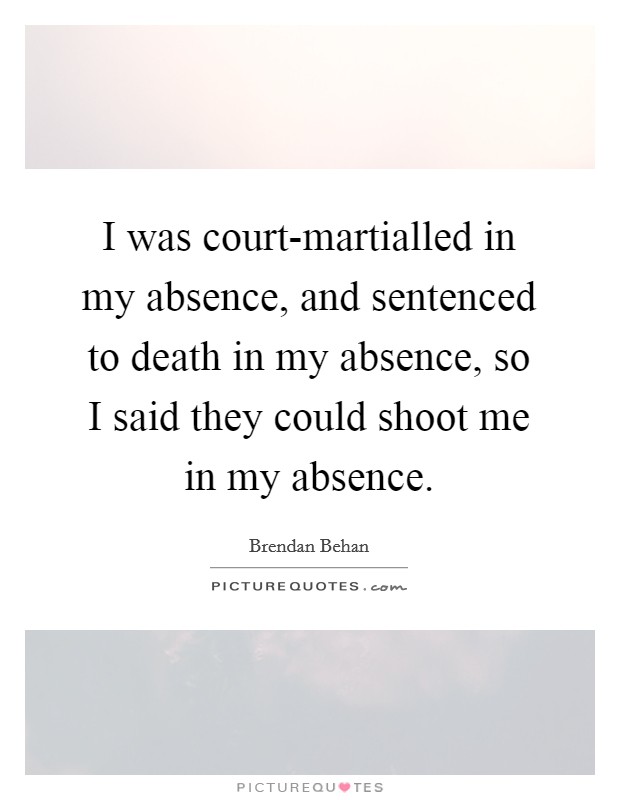 I was court-martialled in my absence, and sentenced to death in my absence, so I said they could shoot me in my absence. Picture Quote #1