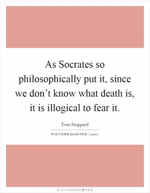 As Socrates so philosophically put it, since we don’t know what death is, it is illogical to fear it Picture Quote #1
