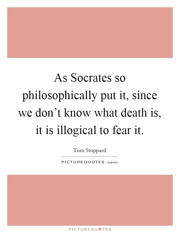 As Socrates so philosophically put it, since we don't know what death is, it is illogical to fear it. Picture Quote #1