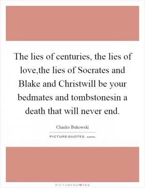 The lies of centuries, the lies of love,the lies of Socrates and Blake and Christwill be your bedmates and tombstonesin a death that will never end Picture Quote #1