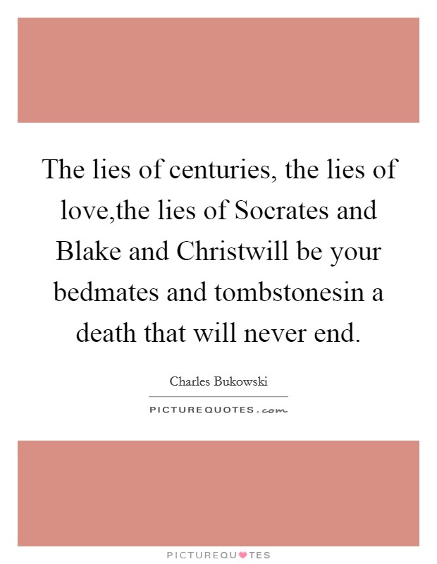 The lies of centuries, the lies of love,the lies of Socrates and Blake and Christwill be your bedmates and tombstonesin a death that will never end. Picture Quote #1