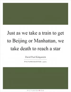 Just as we take a train to get to Beijing or Manhattan, we take death to reach a star Picture Quote #1