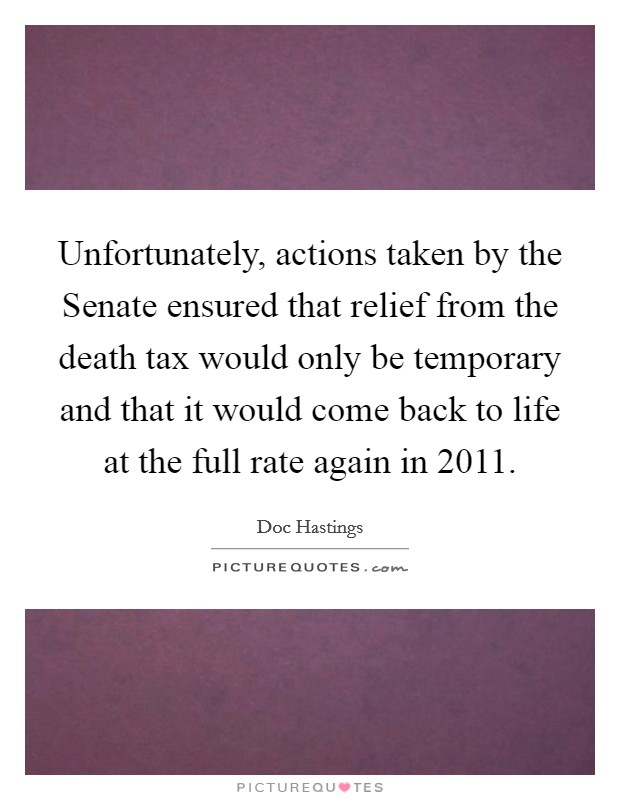 Unfortunately, actions taken by the Senate ensured that relief from the death tax would only be temporary and that it would come back to life at the full rate again in 2011. Picture Quote #1