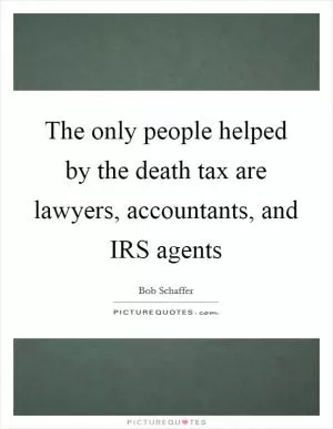 The only people helped by the death tax are lawyers, accountants, and IRS agents Picture Quote #1