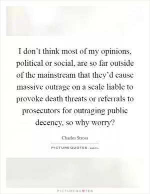I don’t think most of my opinions, political or social, are so far outside of the mainstream that they’d cause massive outrage on a scale liable to provoke death threats or referrals to prosecutors for outraging public decency, so why worry? Picture Quote #1