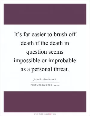 It’s far easier to brush off death if the death in question seems impossible or improbable as a personal threat Picture Quote #1