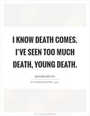I know death comes. I’ve seen too much death, young death Picture Quote #1