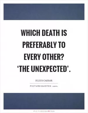 Which death is preferably to every other? ‘The unexpected’ Picture Quote #1