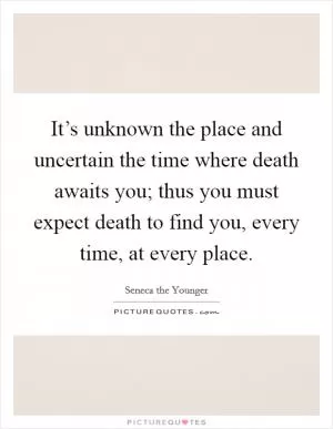 It’s unknown the place and uncertain the time where death awaits you; thus you must expect death to find you, every time, at every place Picture Quote #1