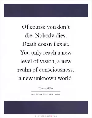 Of course you don’t die. Nobody dies. Death doesn’t exist. You only reach a new level of vision, a new realm of consciousness, a new unknown world Picture Quote #1