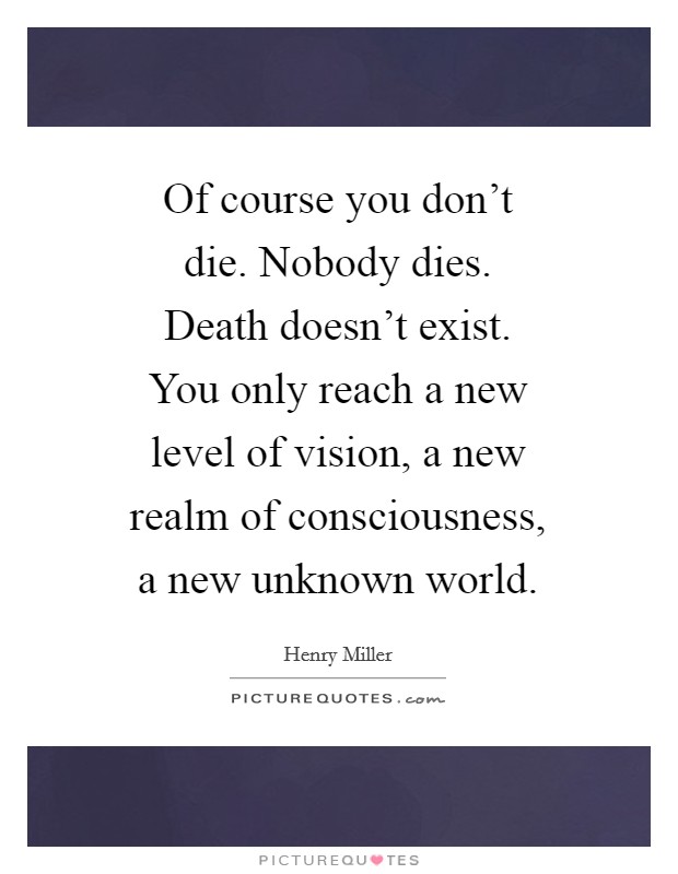 Of course you don't die. Nobody dies. Death doesn't exist. You only reach a new level of vision, a new realm of consciousness, a new unknown world. Picture Quote #1