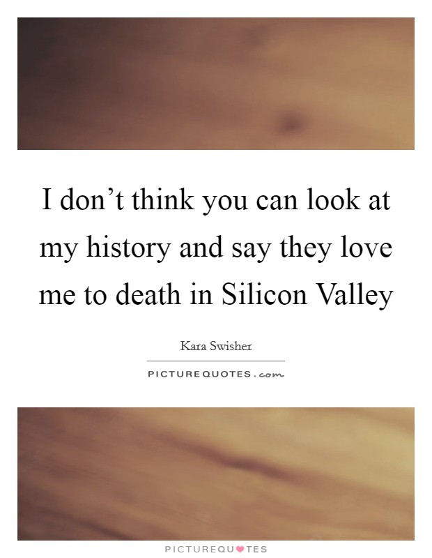 I don't think you can look at my history and say they love me to death in Silicon Valley Picture Quote #1
