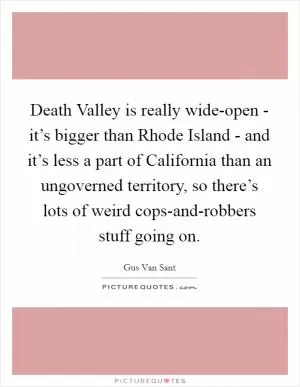 Death Valley is really wide-open - it’s bigger than Rhode Island - and it’s less a part of California than an ungoverned territory, so there’s lots of weird cops-and-robbers stuff going on Picture Quote #1