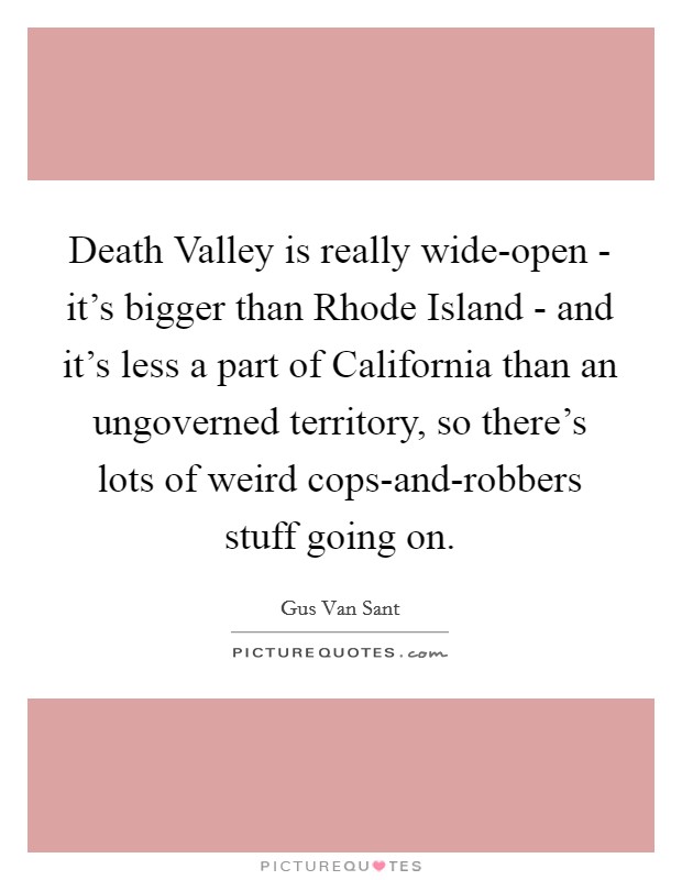 Death Valley is really wide-open - it's bigger than Rhode Island - and it's less a part of California than an ungoverned territory, so there's lots of weird cops-and-robbers stuff going on. Picture Quote #1