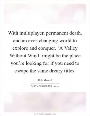 With multiplayer, permanent death, and an ever-changing world to explore and conquer, ‘A Valley Without Wind’ might be the place you’re looking for if you need to escape the same dreary titles Picture Quote #1