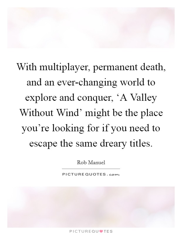 With multiplayer, permanent death, and an ever-changing world to explore and conquer, ‘A Valley Without Wind' might be the place you're looking for if you need to escape the same dreary titles. Picture Quote #1